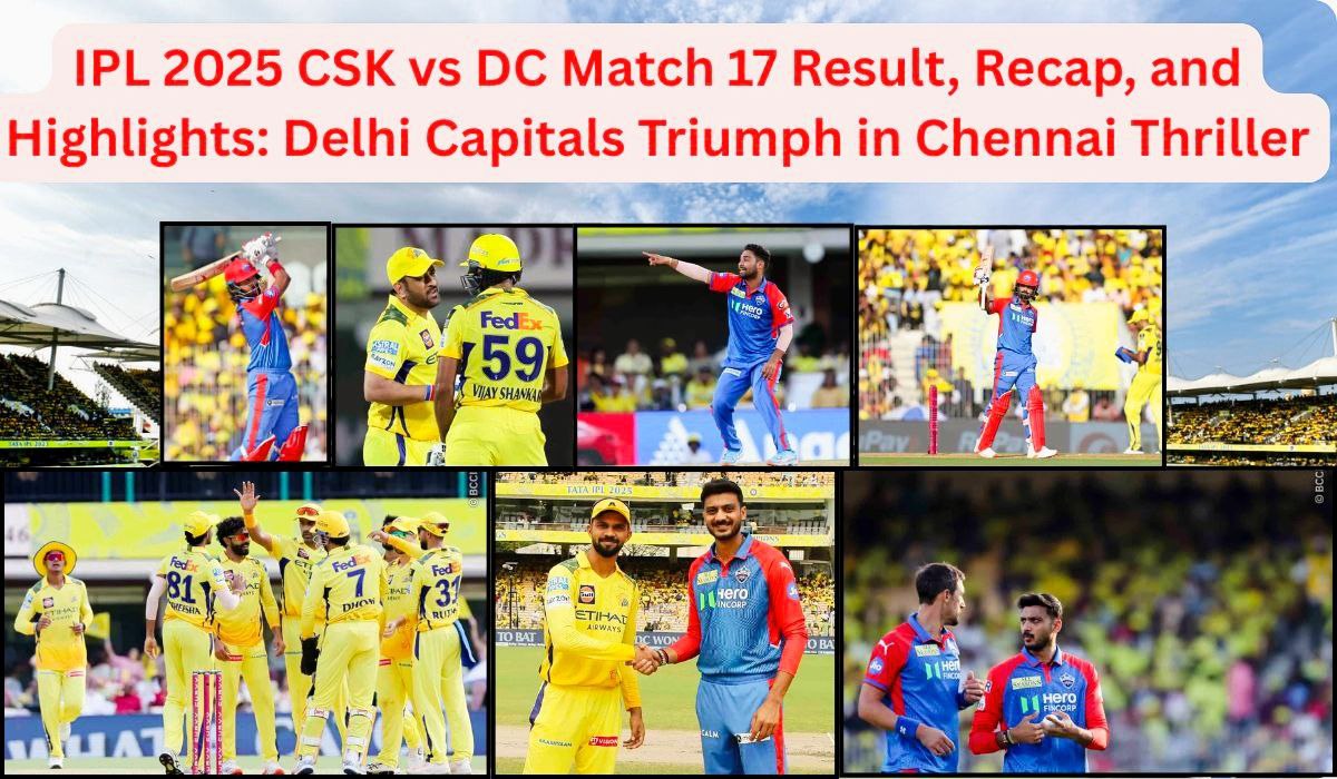 IPL 2025 CSK vs DC Match 17 Result: Delhi Capitals Triumph in Chennai Thriller