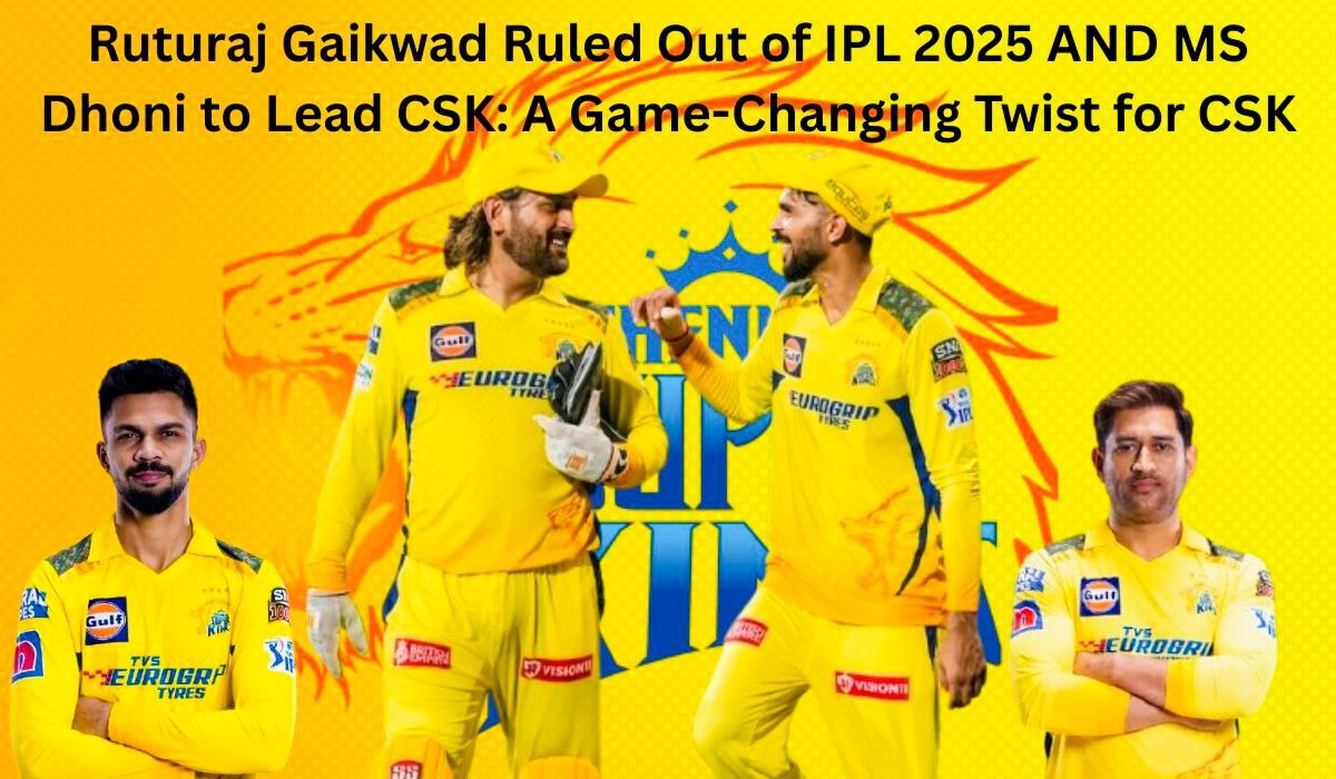 Ruturaj Gaikwad Ruled Out of IPL 2025 and MS Dhoni to Lead CSK: A Game-Changing Twist for Chennai Super Kings