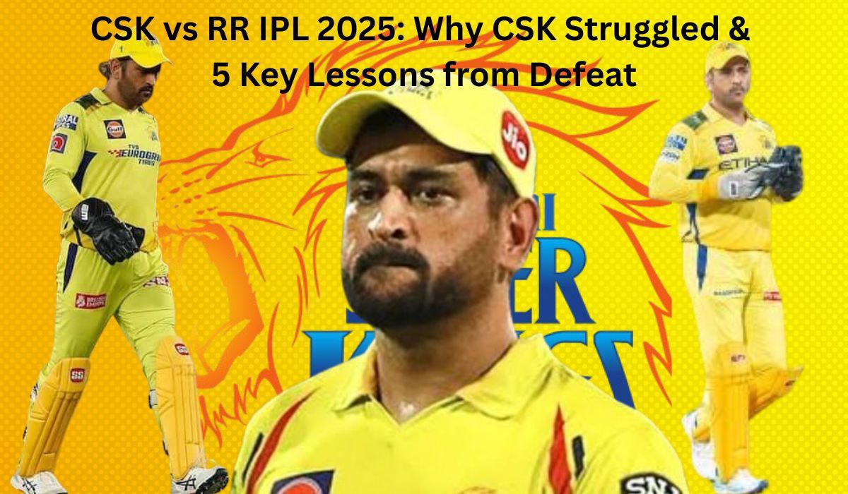 Why CSK Struggled in IPL 2025: 5 Critical Lessons from the CSK vs RR Defeat