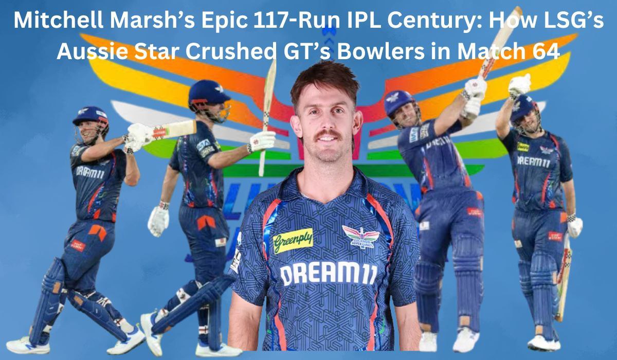 Mitchell Marsh’s Epic 117-Run IPL Century: How LSG’s Aussie Star Crushed GT’s Bowlers