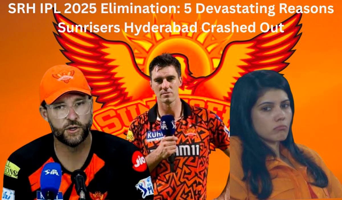 SRH IPL 2025 Elimination: 5 Devastating Reasons Sunrisers Hyderabad Crashed Out
