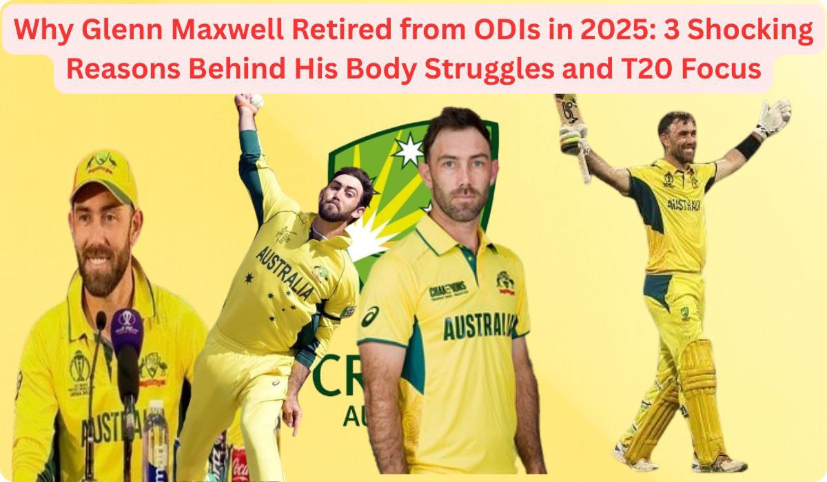 Why Glenn Maxwell Retired from ODIs in 2025: 3 Shocking Reasons Behind His Body Struggles and T20 Focus